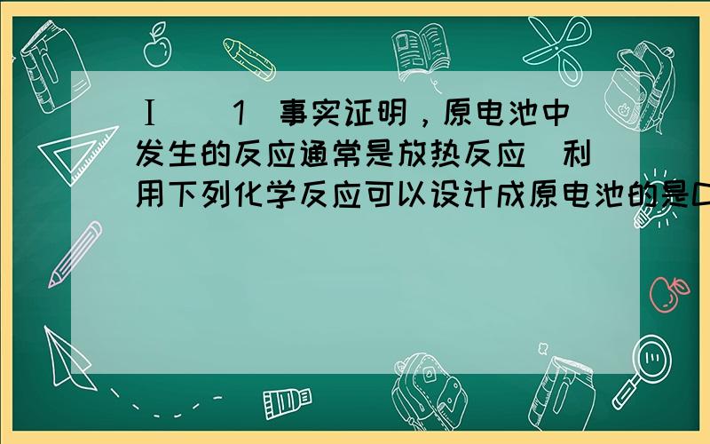 Ⅰ．（1）事实证明，原电池中发生的反应通常是放热反应．利用下列化学反应可以设计成原电池的是CC；