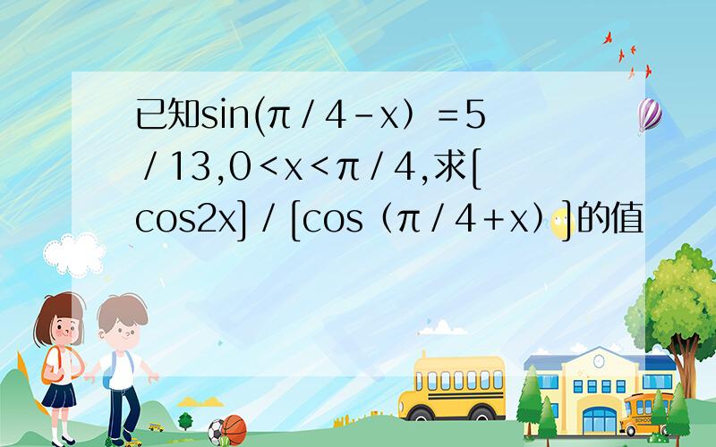 已知sin(π／4－x﹚＝5／13,0＜x＜π／4,求[cos2x]／[cos﹙π／4＋x﹚]的值