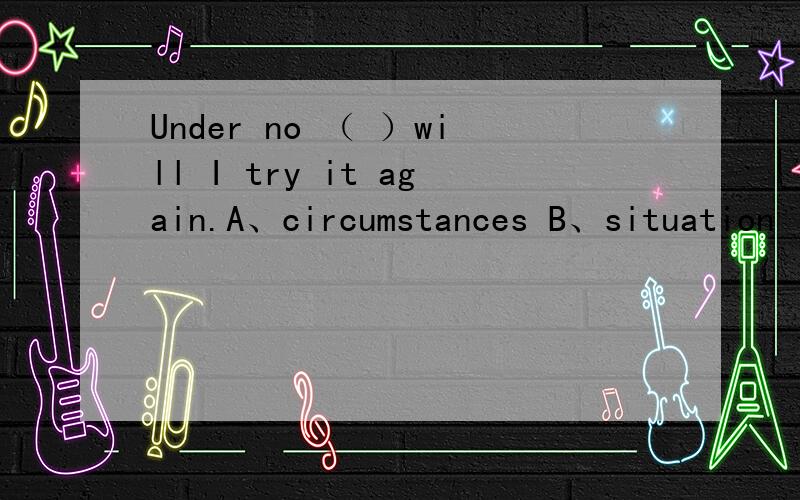 Under no （ ）will I try it again.A、circumstances B、situation