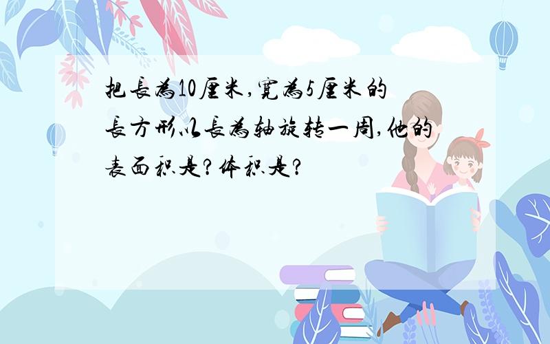 把长为10厘米,宽为5厘米的长方形以长为轴旋转一周,他的表面积是?体积是?