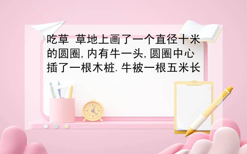 吃草 草地上画了一个直径十米的圆圈,内有牛一头,圆圈中心插了一根木桩.牛被一根五米长