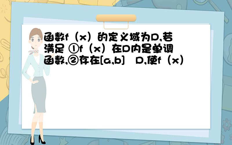 函数f（x）的定义域为D,若满足 ①f（x）在D内是单调函数,②存在[a,b]⊆D,使f（x）