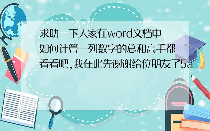 求助一下大家在word文档中如何计算一列数字的总和高手都看看吧,我在此先谢谢给位朋友了5a