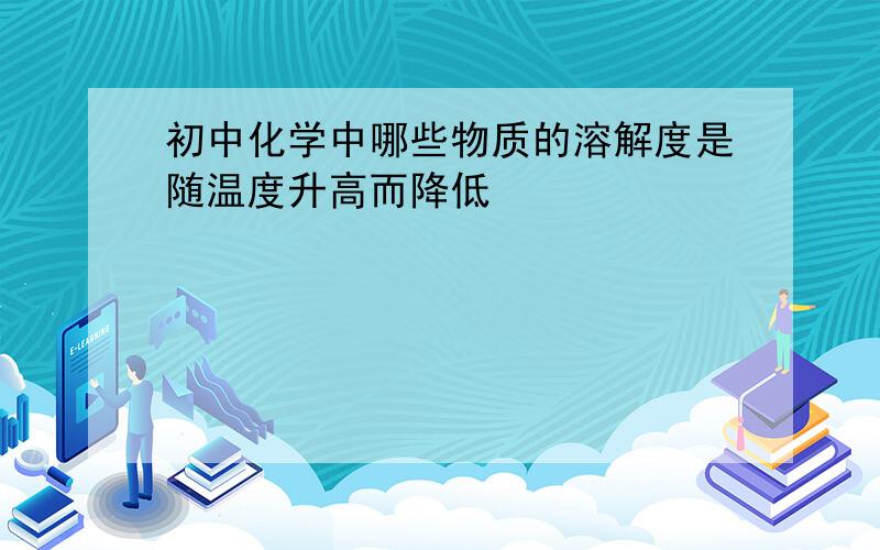 初中化学中哪些物质的溶解度是随温度升高而降低