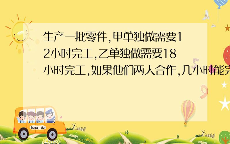 生产一批零件,甲单独做需要12小时完工,乙单独做需要18小时完工,如果他们两人合作,几小时能完成这批零件