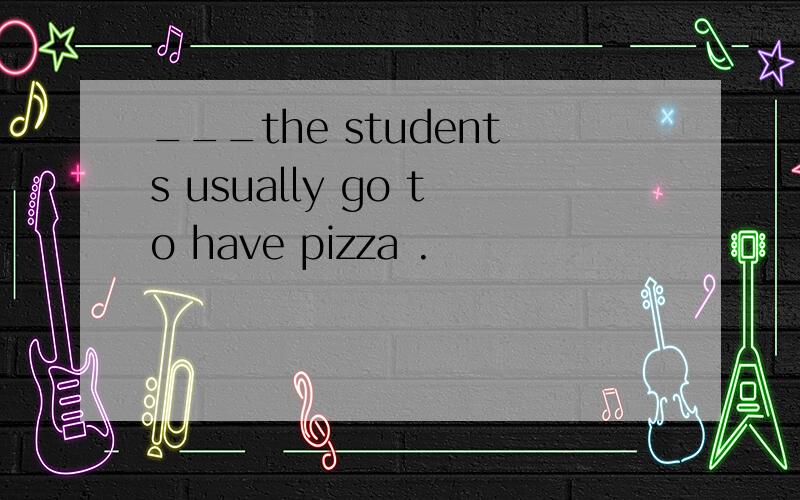 ___the students usually go to have pizza .