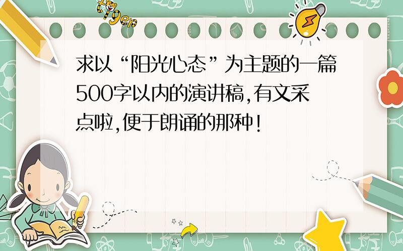 求以“阳光心态”为主题的一篇500字以内的演讲稿,有文采点啦,便于朗诵的那种!