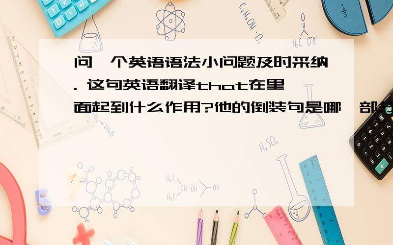 问一个英语语法小问题及时采纳. 这句英语翻译that在里面起到什么作用?他的倒装句是哪一部分.