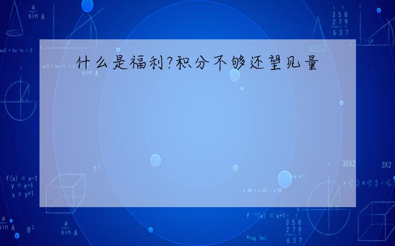 什么是福利?积分不够还望见量