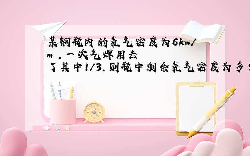 某钢瓶内的氧气密度为6km/m³,一次气焊用去了其中1/3,则瓶中剩余氧气密度为多少?最后的答案为什么不是密度