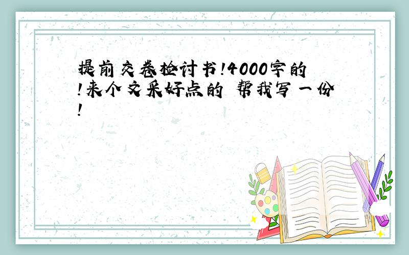 提前交卷检讨书!4000字的!来个文采好点的 帮我写一份!