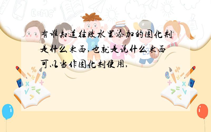 有谁知道往胶水里添加的固化剂是什么东西,也就是说什么东西可以当作固化剂使用,