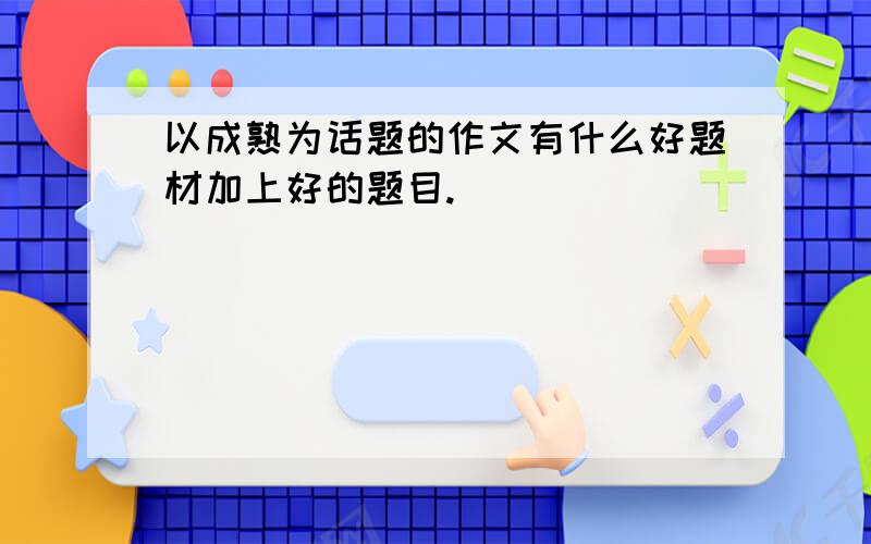 以成熟为话题的作文有什么好题材加上好的题目.