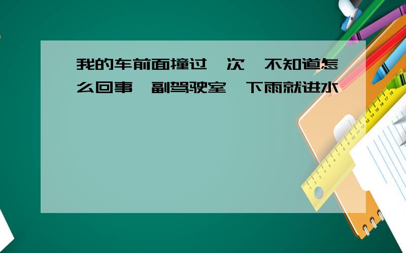 我的车前面撞过一次,不知道怎么回事,副驾驶室一下雨就进水