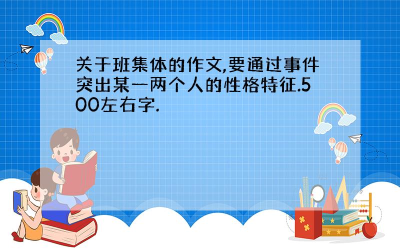 关于班集体的作文,要通过事件突出某一两个人的性格特征.500左右字.