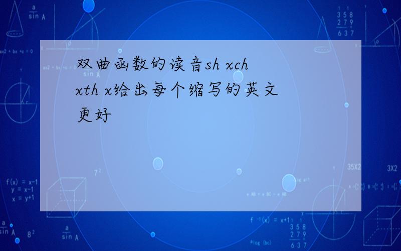 双曲函数的读音sh xch xth x给出每个缩写的英文更好