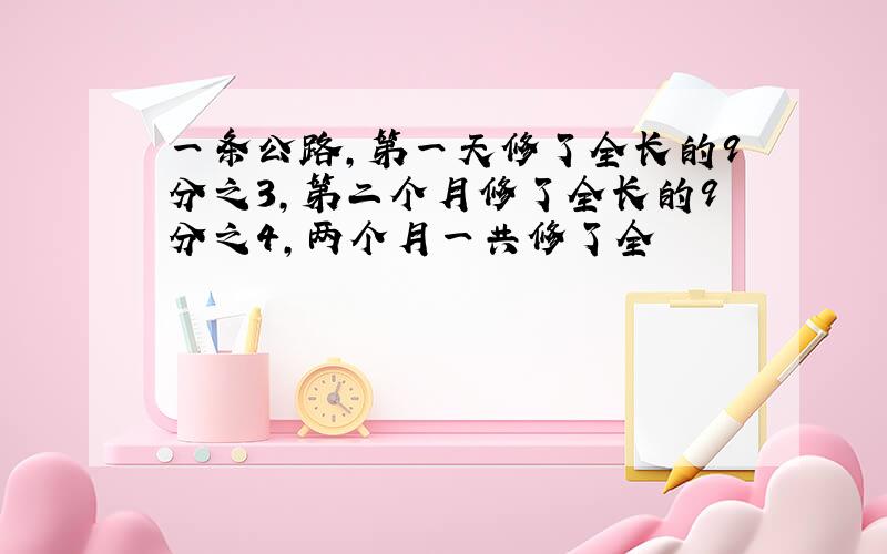 一条公路,第一天修了全长的9分之3,第二个月修了全长的9分之4,两个月一共修了全