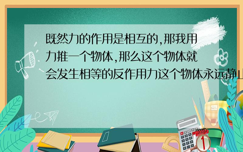 既然力的作用是相互的,那我用力推一个物体,那么这个物体就会发生相等的反作用力这个物体永远静止才对.