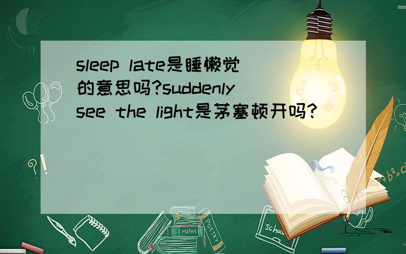 sleep late是睡懒觉的意思吗?suddenly see the light是茅塞顿开吗?