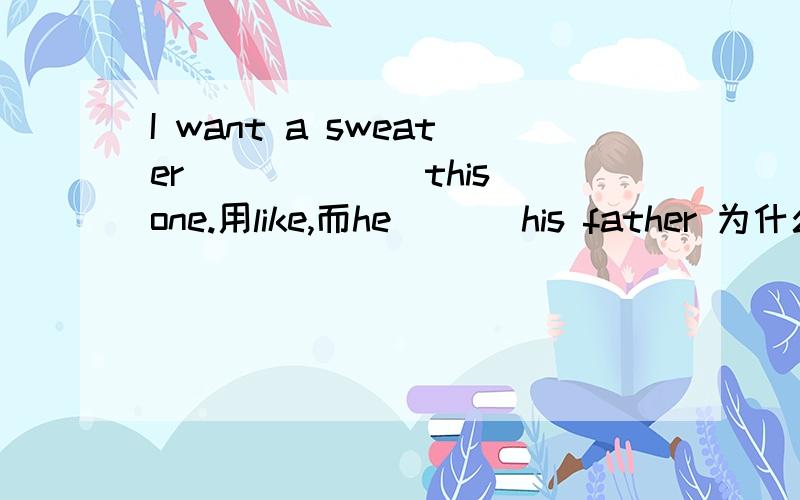 I want a sweater______ this one.用like,而he___ his father 为什么用