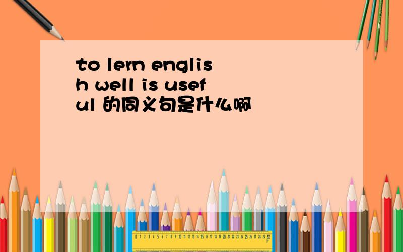 to lern english well is useful 的同义句是什么啊