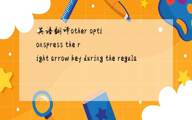 英语翻译other optionspress the right arrow key during the regula