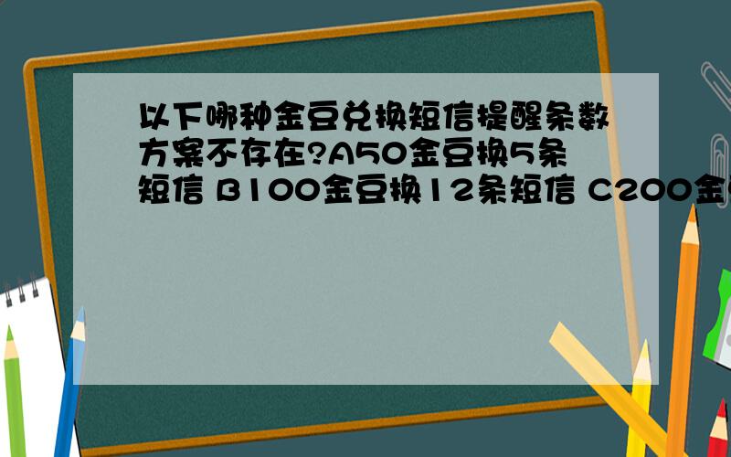 以下哪种金豆兑换短信提醒条数方案不存在?A50金豆换5条短信 B100金豆换12条短信 C200金豆换20条短信