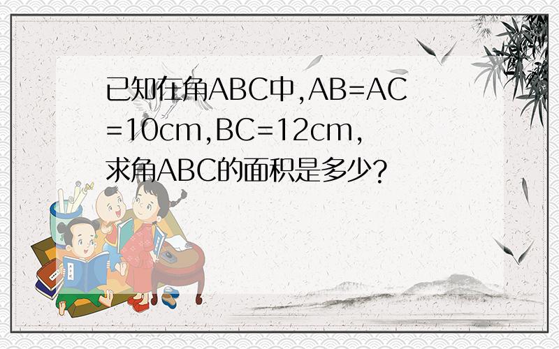 已知在角ABC中,AB=AC=10cm,BC=12cm,求角ABC的面积是多少?