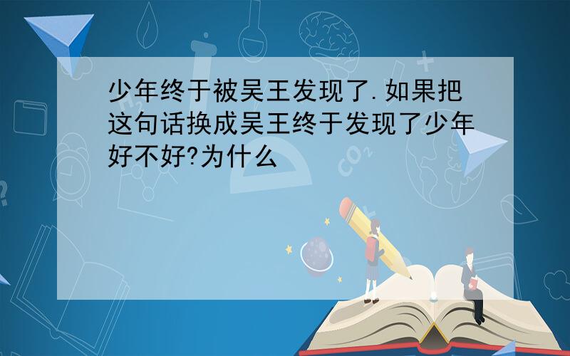 少年终于被吴王发现了.如果把这句话换成吴王终于发现了少年好不好?为什么