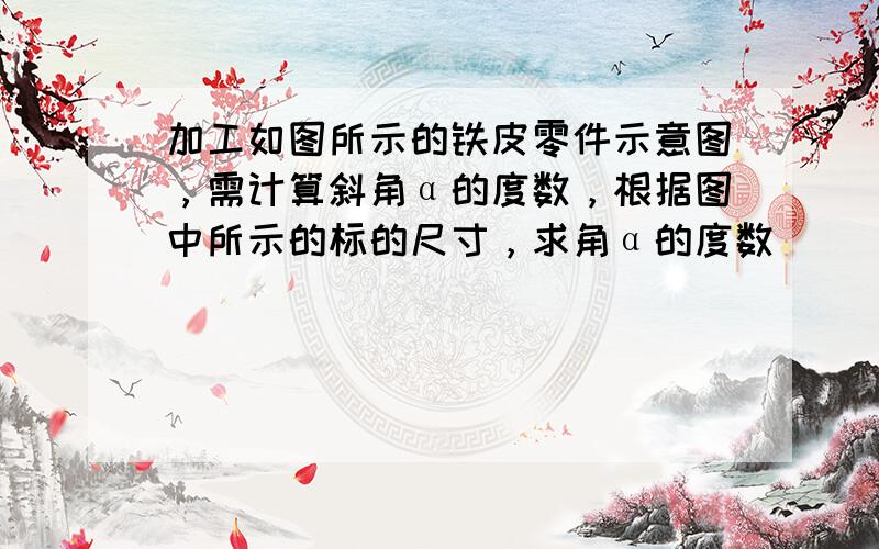 加工如图所示的铁皮零件示意图，需计算斜角α的度数，根据图中所示的标的尺寸，求角α的度数．