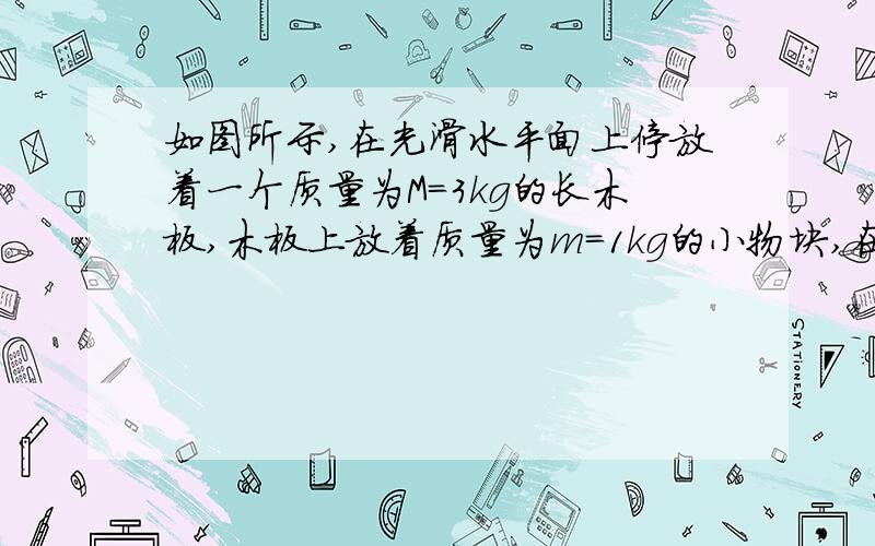 如图所示,在光滑水平面上停放着一个质量为M=3kg的长木板,木板上放着质量为m=1kg的小物块,在某一时刻,两物块和木板