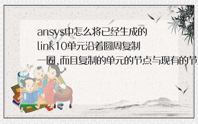 ansys中怎么将已经生成的link10单元沿着圆周复制一圈,而且复制的单元的节点与现有的节点共用?