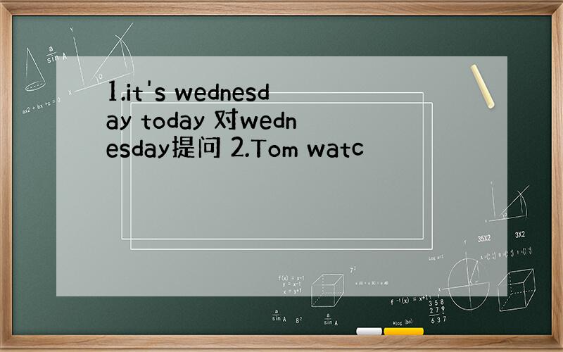 1.it's wednesday today 对wednesday提问 2.Tom watc