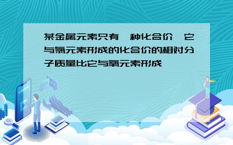 某金属元素只有一种化合价,它与氯元素形成的化合价的相对分子质量比它与氧元素形成