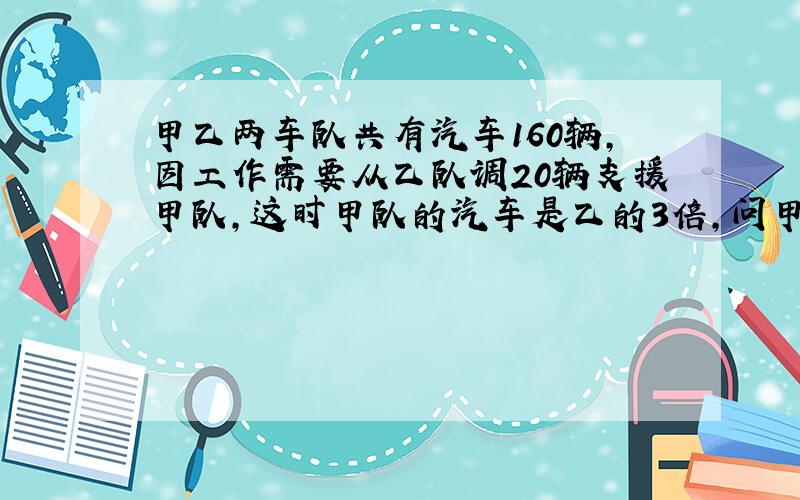 甲乙两车队共有汽车160辆,因工作需要从乙队调20辆支援甲队,这时甲队的汽车是乙的3倍,问甲、乙两车队原有汽车各几辆?