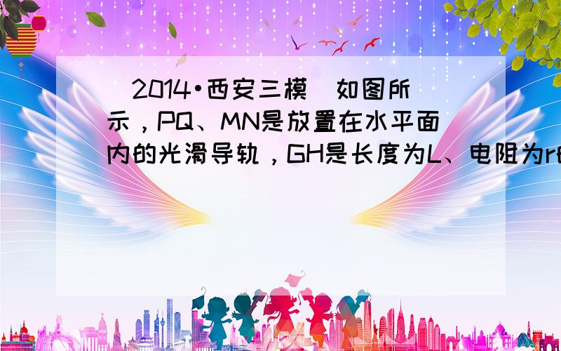 （2014•西安三模）如图所示，PQ、MN是放置在水平面内的光滑导轨，GH是长度为L、电阻为r的导体棒，其中点与一端固定