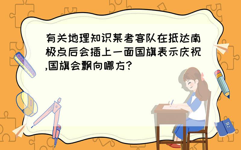 有关地理知识某考客队在抵达南极点后会插上一面国旗表示庆祝,国旗会飘向哪方?