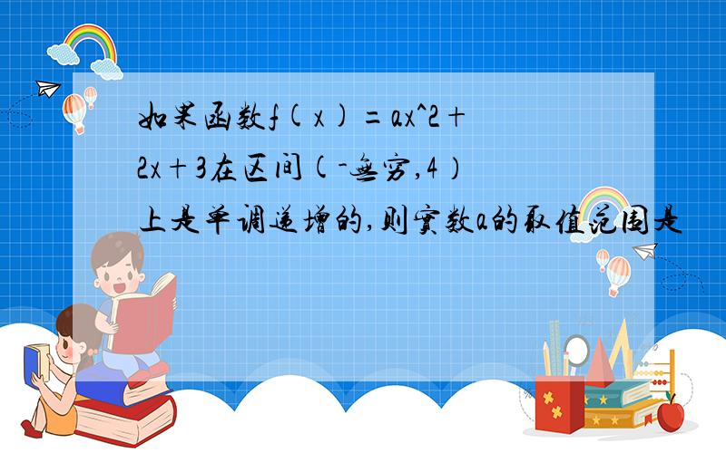 如果函数f(x)=ax^2+2x+3在区间(-无穷,4）上是单调递增的,则实数a的取值范围是