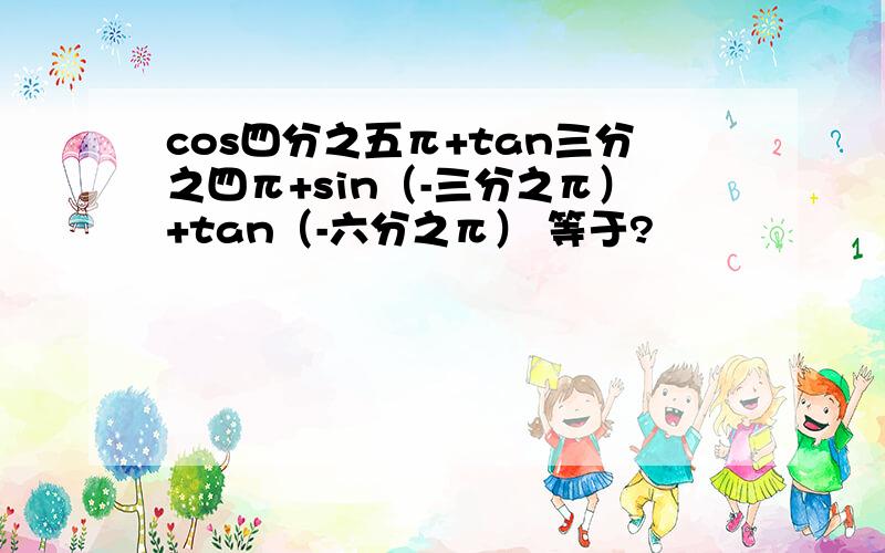 cos四分之五π+tan三分之四π+sin（-三分之π）+tan（-六分之π） 等于?