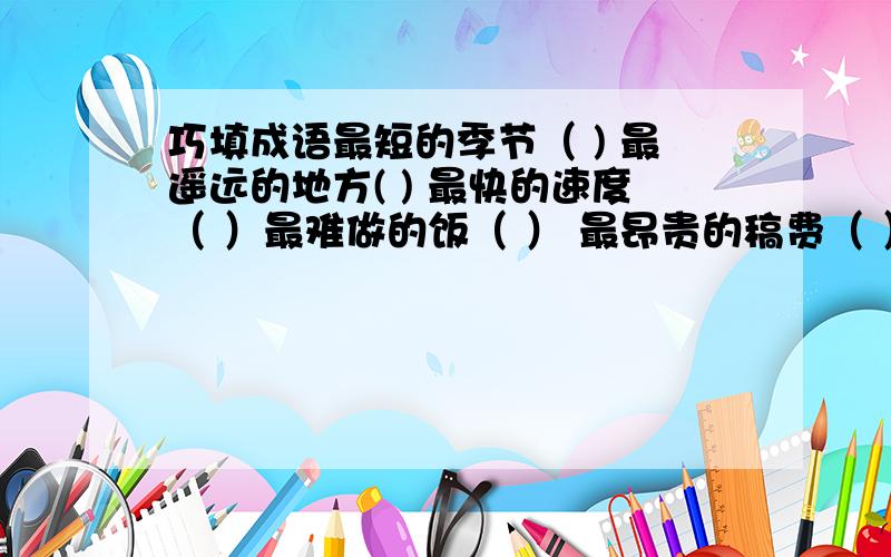 巧填成语最短的季节（ ) 最遥远的地方( ) 最快的速度（ ）最难做的饭（ ） 最昂贵的稿费（ ）最有学问的人（ ）最长