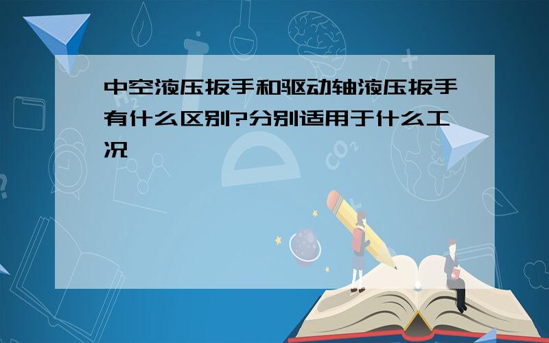 中空液压扳手和驱动轴液压扳手有什么区别?分别适用于什么工况