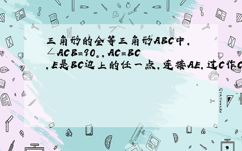 三角形的全等三角形ABC中,∠ACB=90°,AC=BC,E是BC边上的任一点,连接AE,过C作CF⊥AE于F,过B作B