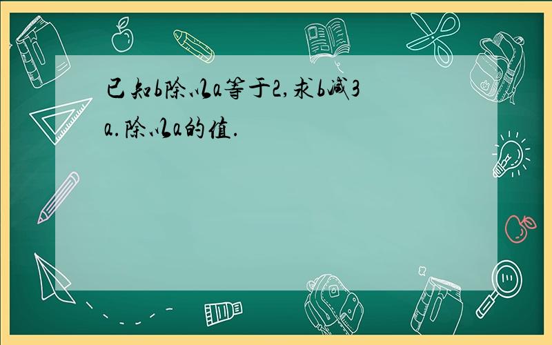 已知b除以a等于2,求b减3a.除以a的值.