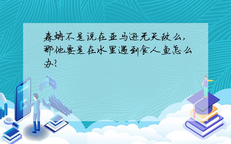 森蚺不是说在亚马逊无天敌么,那他要是在水里遇到食人鱼怎么办?