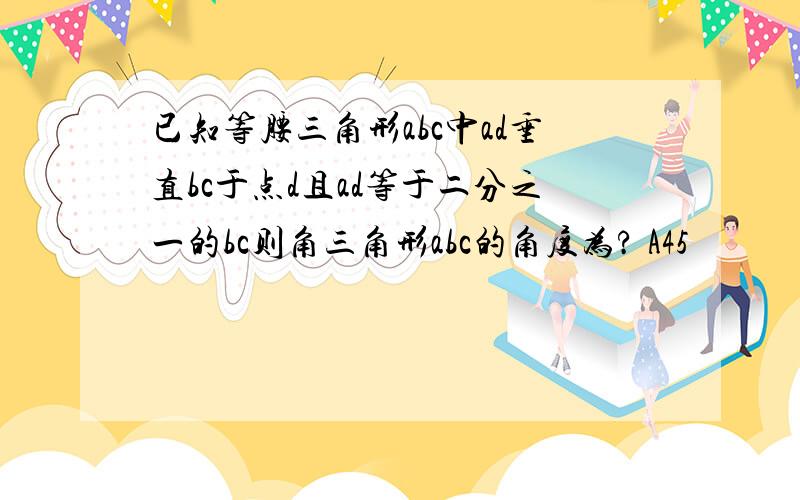 已知等腰三角形abc中ad垂直bc于点d且ad等于二分之一的bc则角三角形abc的角度为? A45