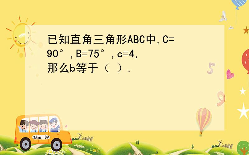 已知直角三角形ABC中,C=90°,B=75°,c=4,那么b等于（ ）.