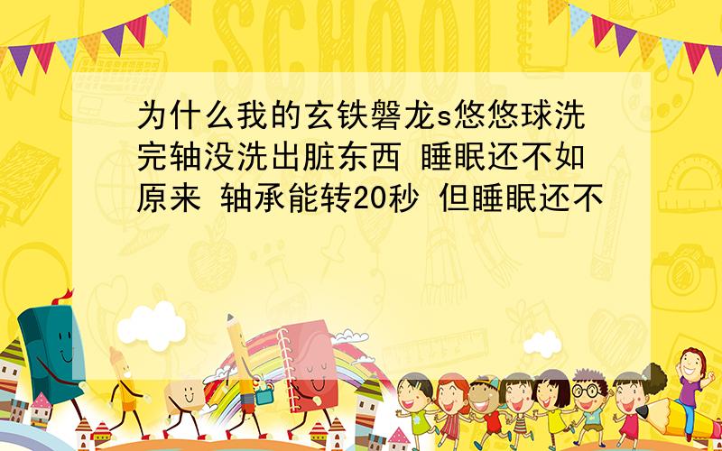 为什么我的玄铁磐龙s悠悠球洗完轴没洗出脏东西 睡眠还不如原来 轴承能转20秒 但睡眠还不