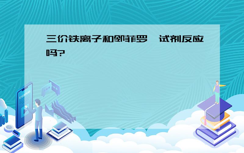 三价铁离子和邻菲罗啉试剂反应吗?