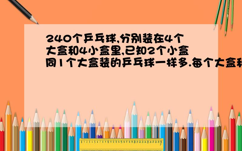 240个乒乓球,分别装在4个大盒和4小盒里,已知2个小盒同1个大盒装的乒乓球一样多.每个大盒和小盒各装几各?