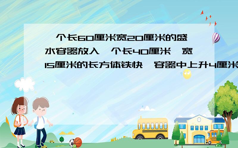 一个长60厘米宽20厘米的盛水容器放入一个长40厘米、宽15厘米的长方体铁快,容器中上升4厘米,铁块高多少?